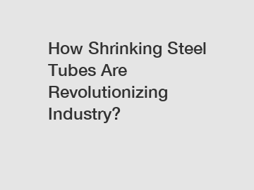 How Shrinking Steel Tubes Are Revolutionizing Industry?