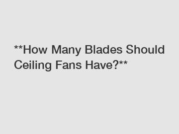 **How Many Blades Should Ceiling Fans Have?**