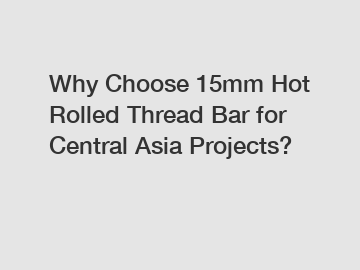 Why Choose 15mm Hot Rolled Thread Bar for Central Asia Projects?