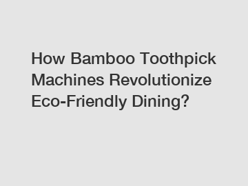 How Bamboo Toothpick Machines Revolutionize Eco-Friendly Dining?