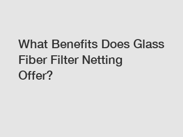 What Benefits Does Glass Fiber Filter Netting Offer?