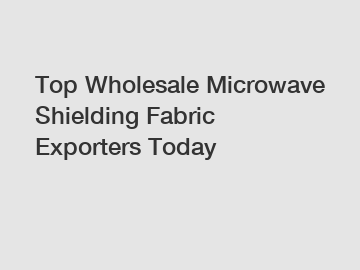 Top Wholesale Microwave Shielding Fabric Exporters Today