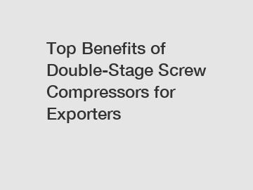 Top Benefits of Double-Stage Screw Compressors for Exporters