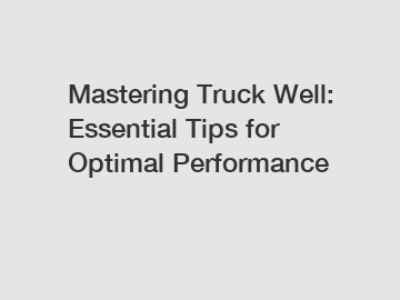 Mastering Truck Well: Essential Tips for Optimal Performance