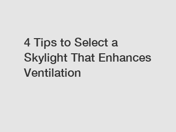 4 Tips to Select a Skylight That Enhances Ventilation