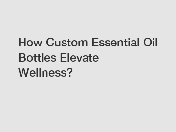 How Custom Essential Oil Bottles Elevate Wellness?