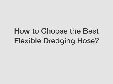 How to Choose the Best Flexible Dredging Hose?
