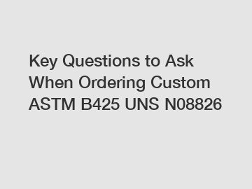 Key Questions to Ask When Ordering Custom ASTM B425 UNS N08826 Key Questions to Ask When Ordering Custom ASTM B425 UNS N08826