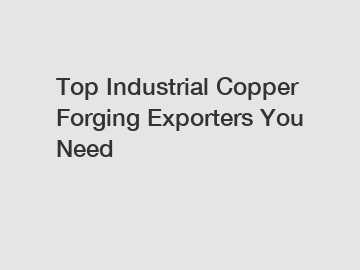 Top Industrial Copper Forging Exporters You Need