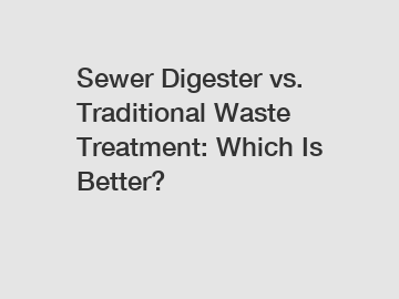 Sewer Digester vs. Traditional Waste Treatment: Which Is Better?