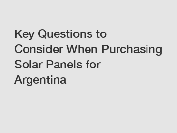 Key Questions to Consider When Purchasing Solar Panels for Argentina