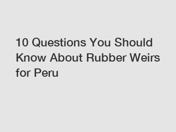 10 Questions You Should Know About Rubber Weirs for Peru