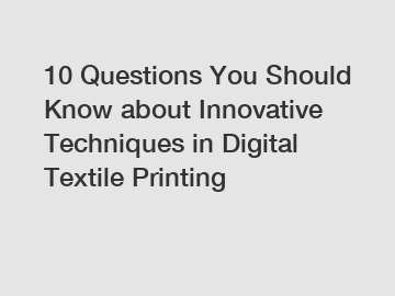 10 Questions You Should Know about Innovative Techniques in Digital Textile Printing