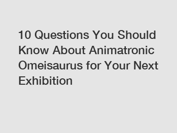 10 Questions You Should Know About Animatronic Omeisaurus for Your Next Exhibition