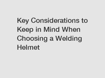 Key Considerations to Keep in Mind When Choosing a Welding Helmet