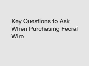 Key Questions to Ask When Purchasing Fecral Wire