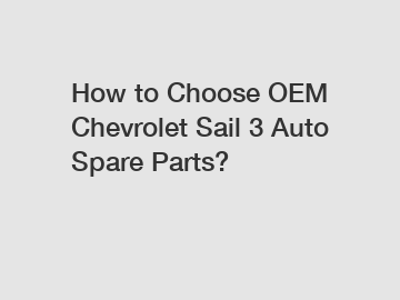 How to Choose OEM Chevrolet Sail 3 Auto Spare Parts?