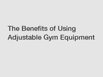 The Benefits of Using Adjustable Gym Equipment