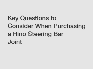 Key Questions to Consider When Purchasing a Hino Steering Bar Joint
