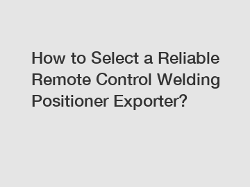 How to Select a Reliable Remote Control Welding Positioner Exporter?