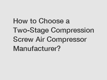 How to Choose a Two-Stage Compression Screw Air Compressor Manufacturer?