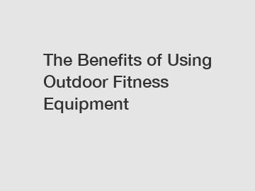 The Benefits of Using Outdoor Fitness Equipment