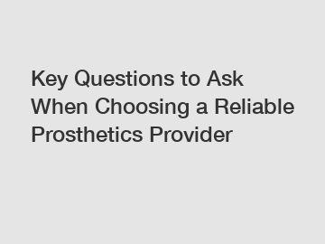 Key Questions to Ask When Choosing a Reliable Prosthetics Provider