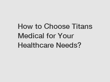 How to Choose Titans Medical for Your Healthcare Needs?