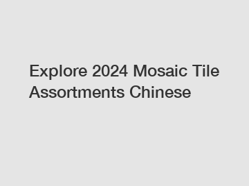 Explore 2024 Mosaic Tile Assortments Chinese