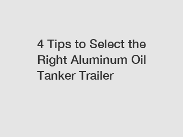 4 Tips to Select the Right Aluminum Oil Tanker Trailer