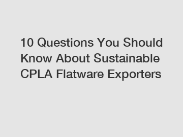 10 Questions You Should Know About Sustainable CPLA Flatware Exporters