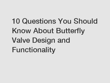 10 Questions You Should Know About Butterfly Valve Design and Functionality