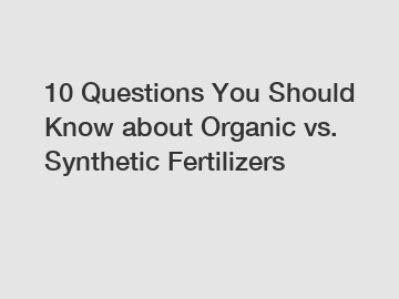 10 Questions You Should Know about Organic vs. Synthetic Fertilizers