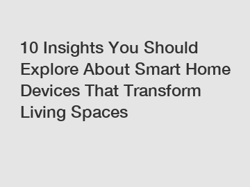 10 Insights You Should Explore About Smart Home Devices That Transform Living Spaces