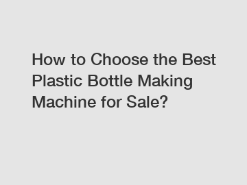 How to Choose the Best Plastic Bottle Making Machine for Sale?