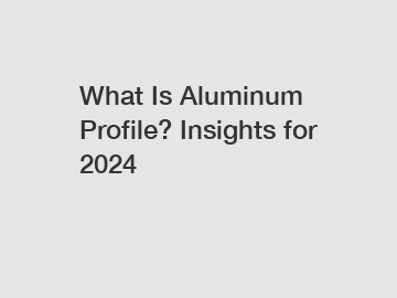 What Is Aluminum Profile? Insights for 2024