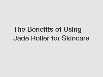 The Benefits of Using Jade Roller for Skincare