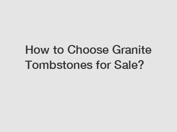 How to Choose Granite Tombstones for Sale?