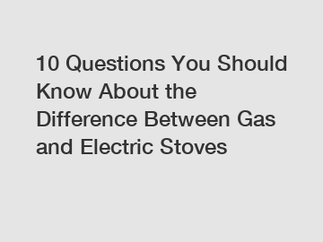 10 Questions You Should Know About the Difference Between Gas and Electric Stoves
