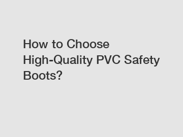 How to Choose High-Quality PVC Safety Boots?