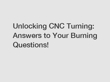 Unlocking CNC Turning: Answers to Your Burning Questions!