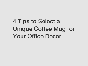 4 Tips to Select a Unique Coffee Mug for Your Office Decor