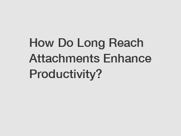 How Do Long Reach Attachments Enhance Productivity?