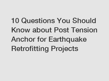 10 Questions You Should Know about Post Tension Anchor for Earthquake Retrofitting Projects