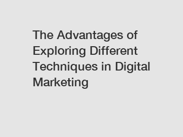 The Advantages of Exploring Different Techniques in Digital Marketing