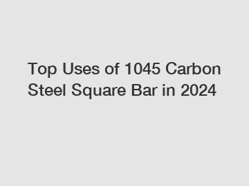 Top Uses of 1045 Carbon Steel Square Bar in 2024