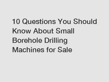10 Questions You Should Know About Small Borehole Drilling Machines for Sale