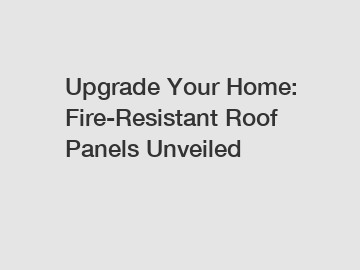 Upgrade Your Home: Fire-Resistant Roof Panels Unveiled