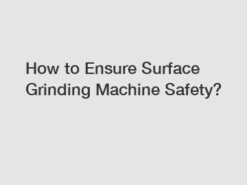 How to Ensure Surface Grinding Machine Safety?