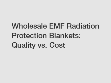 Wholesale EMF Radiation Protection Blankets: Quality vs. Cost